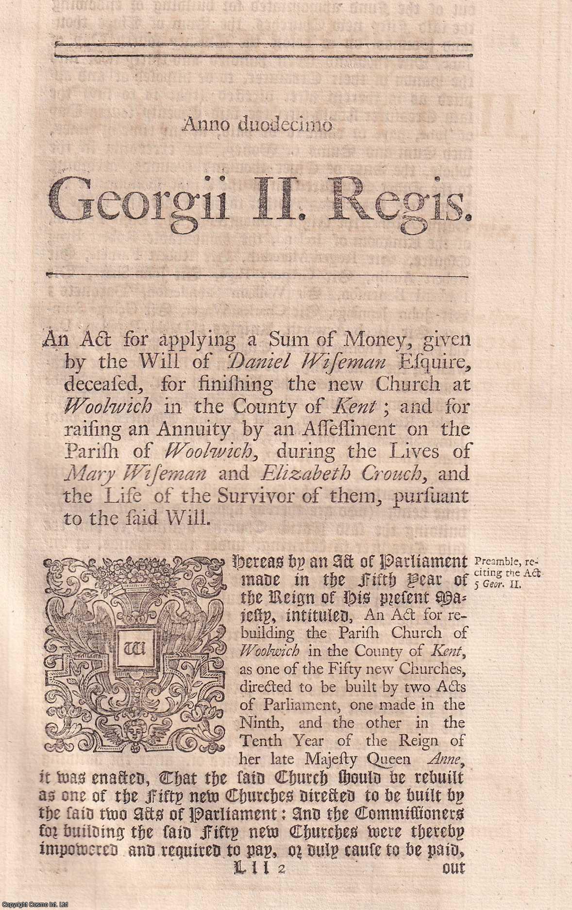 KING GEORGE II - BLACK LETTER ACT - Woolwich Church Act 1738. An Act for applying a Sum of Money, given by the Will of Daniel Wiseman Esquire, deceased, for finishing the new Church at Woolwich, in the County of Kent; and for raising an Annuity, by an Assessment on the Parish of Woolwich, during the Lives of Mary Wiseman and Elizabeth Crouch, and the Life of the Survivor of them, pursuant to the said Will. 12 Geo. 2. c. 9.