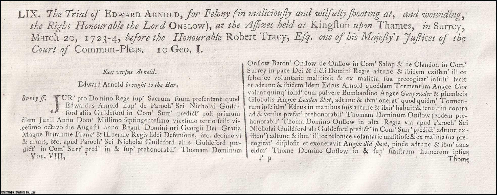 [Trial]. - The Trial of Edward Arnold, for Felony (in maliciously and wilfully shooting at, and wounding, the Right Honourable the Lord Onslow), at the Assizes held at Kingston upon Thames, in Surrey, March 20, 1723-4, before the Honourable Robert Tracy, Esq. One of his Majesty's Justices of the Court of Common-Pleas. An original report from the Collected State Trials.