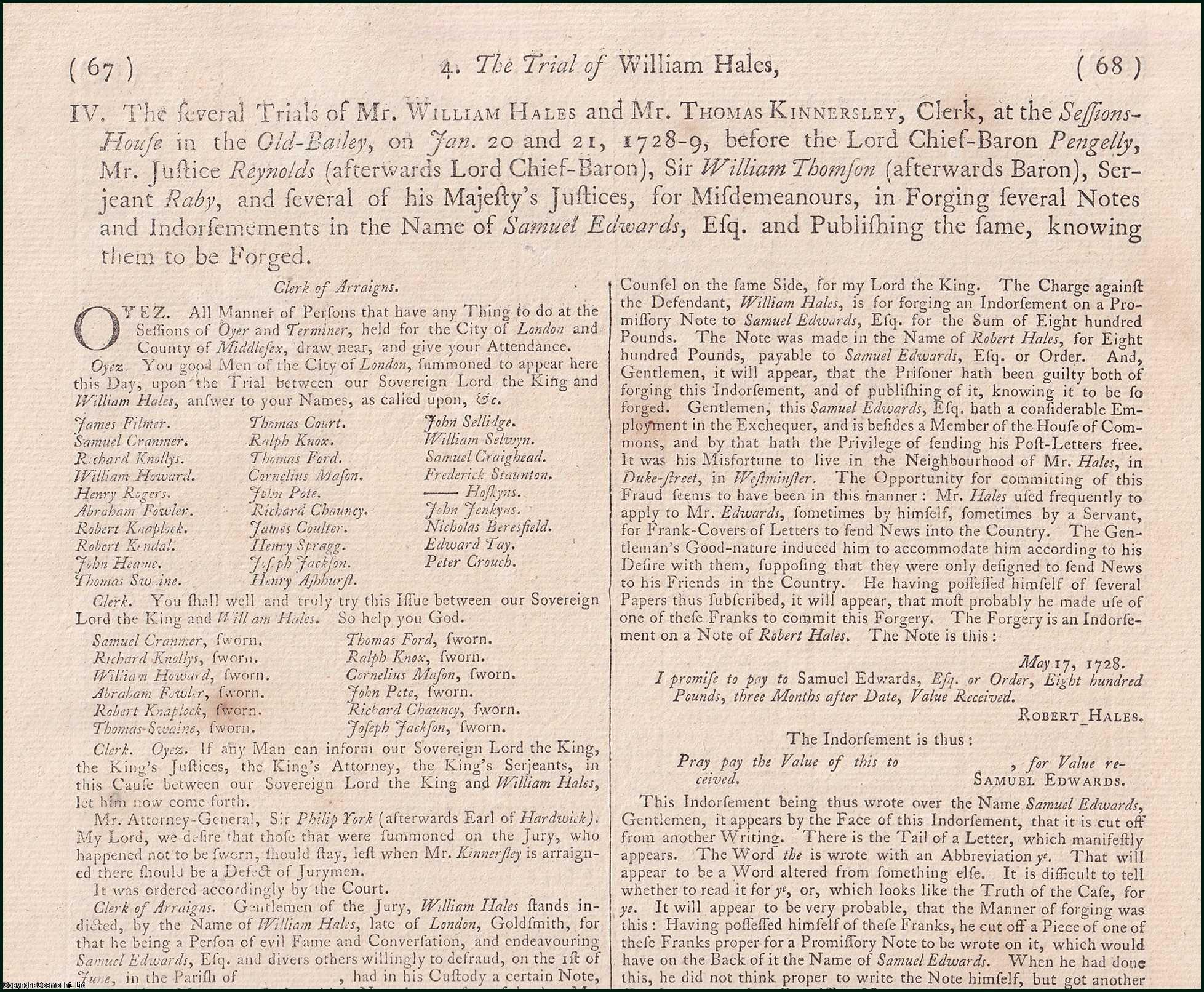 [Trial]. - The several Trials of Mr. William Hales and Mr. Thomas Kinnersley, Clerk, at the Sessions-House in the Old-Bailey, on Jan. 20 and 21, 1728-9, before the Lord Chief-Baron Pengelly, Mr. Justice Reynolds (afterwards Lord Chief-Baron), Sir William Thomson (afterwards Baron), Serjeant Raby, and several of his Majesty's Justices, for Misdemeanours, in Forging several Notes and Indorsemements in the Name of Samuel Edwards, Esq. and Publishing the same, knowing them to be Forged, 1728. An original report from the Collected State Trials.