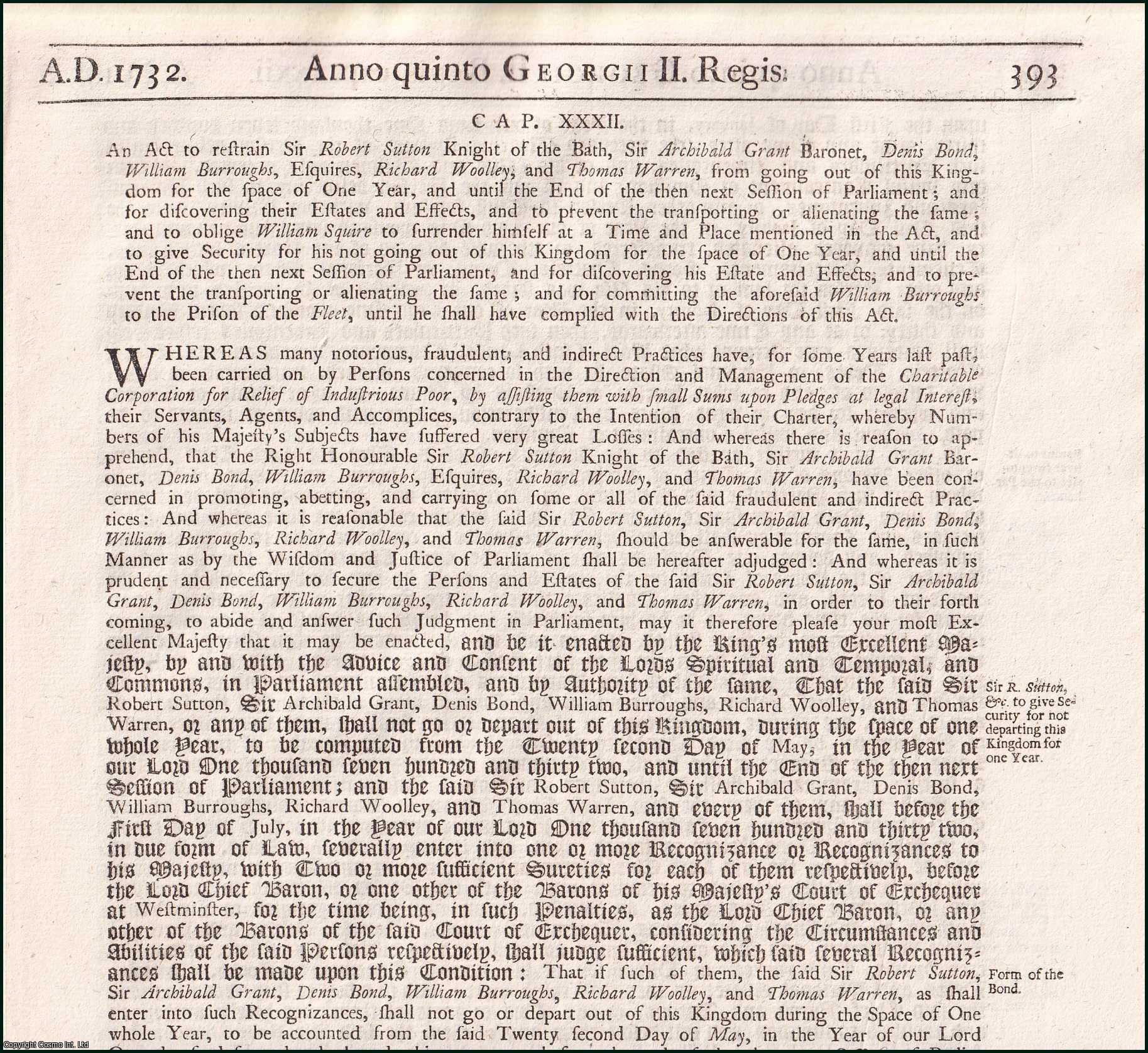 King George II - Sir Robert Sutton, etc., Restrained from Going Abroad Act 1731. An Act to restrain Sir Robert Sutton Knight of the Bath, Sir Archibald Grant Baronet, Denis Bond, William Burroughs, Esquires, Richard Woolley, and THomas Warren, from going out of this Kingdom for the space of One Year, and until the End of the then next.