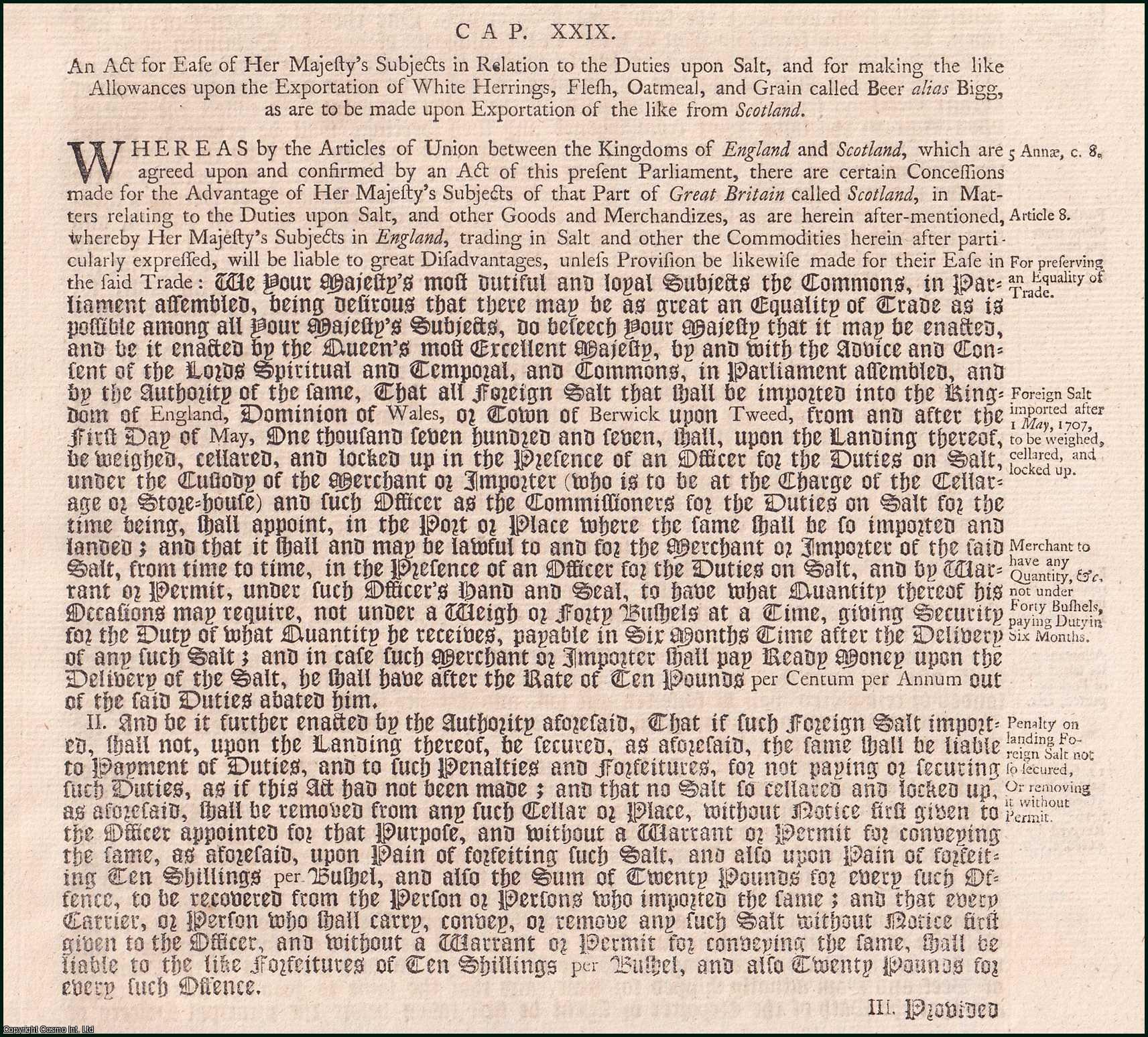 Queen Anne - Duties on Salt, etc. Act 1706 c. 29. An Act for ease of her Majesties Subjects in relation to the Duties upon Salt, and for making the like allowances upon the Exportation of White Herrings, Flesh, Oatmeal, and Grain called Beer alias Bigg, as are to be made upon Exportation of the like from Scotland.