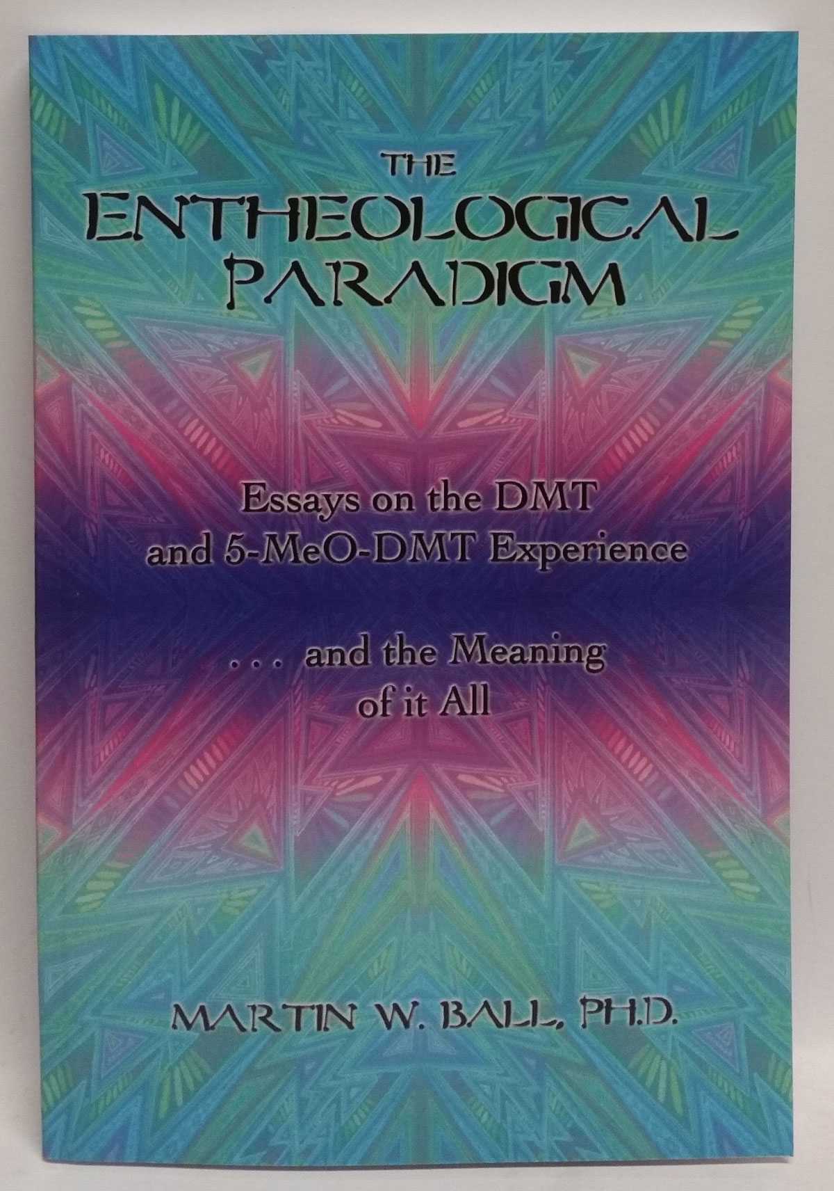 Martin W. Ball - The Entheological Paradigm: Essays on the DMT and 5-MeO-DMT Experience . . . and the Meaning of it All