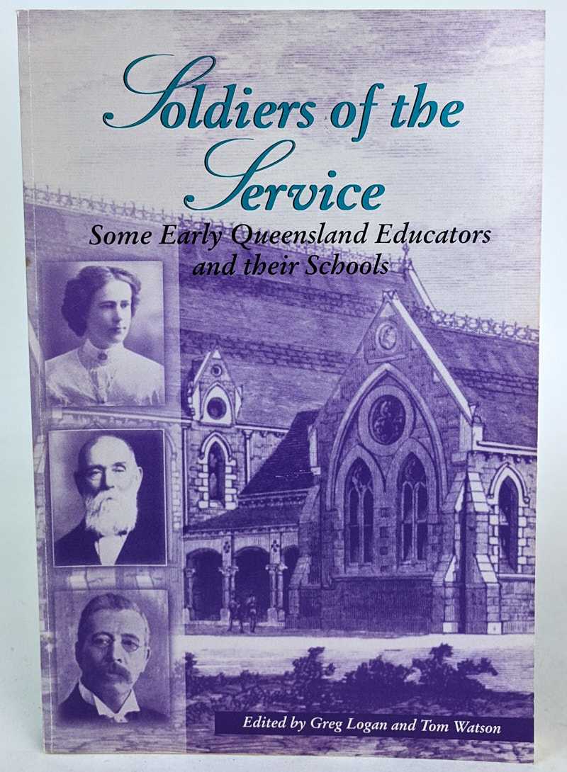 Greg Logan; Tom Watson - Soldiers of the Service: Some Early Queensland Educators and their Schools
