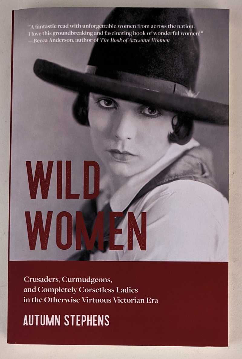 Autumn Stephens - Wild Women: Crusaders, Curmudgeons and Completely Corsetless Ladies in the Otherwise Virtuous Victorian Era