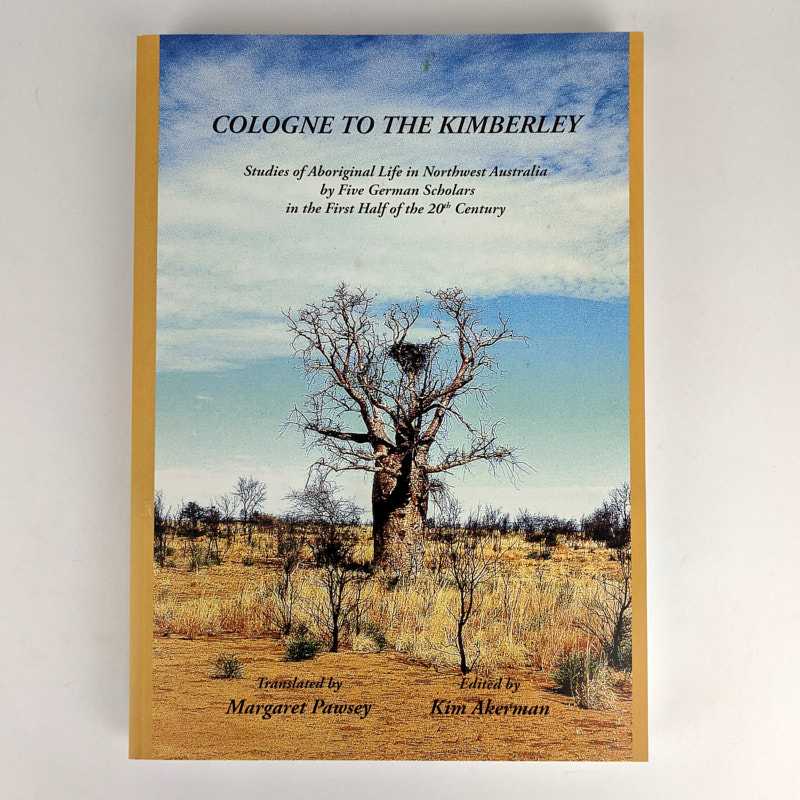Margaret Pawsey; Kim Akerman - Cologne to the Kimberley: Studies of Aboriginal Life in Northwest Australia by Five German Scholars in the First Half of the 20th Century