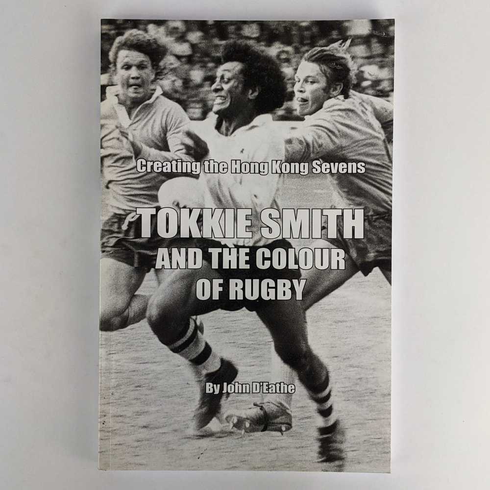 John D'Eathe - Creating the Hong Kong Sevens: Tokkie Smith and the Colour of Rugby