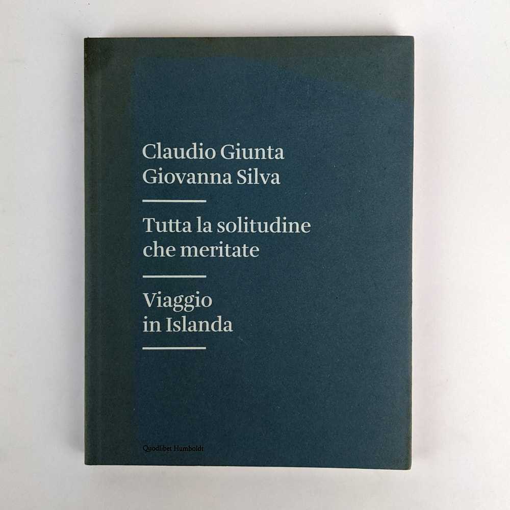 Claudio Giunta; Giovanna Silva - Tutta la Solitudine che Meritate. Viaggio in Islanda