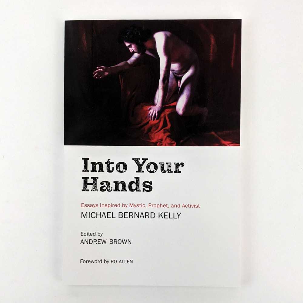 Andrew Brown - Into Your Hands: Essays Inspired by Mystic, Prophet, and Activist Michael Bernard Kelly