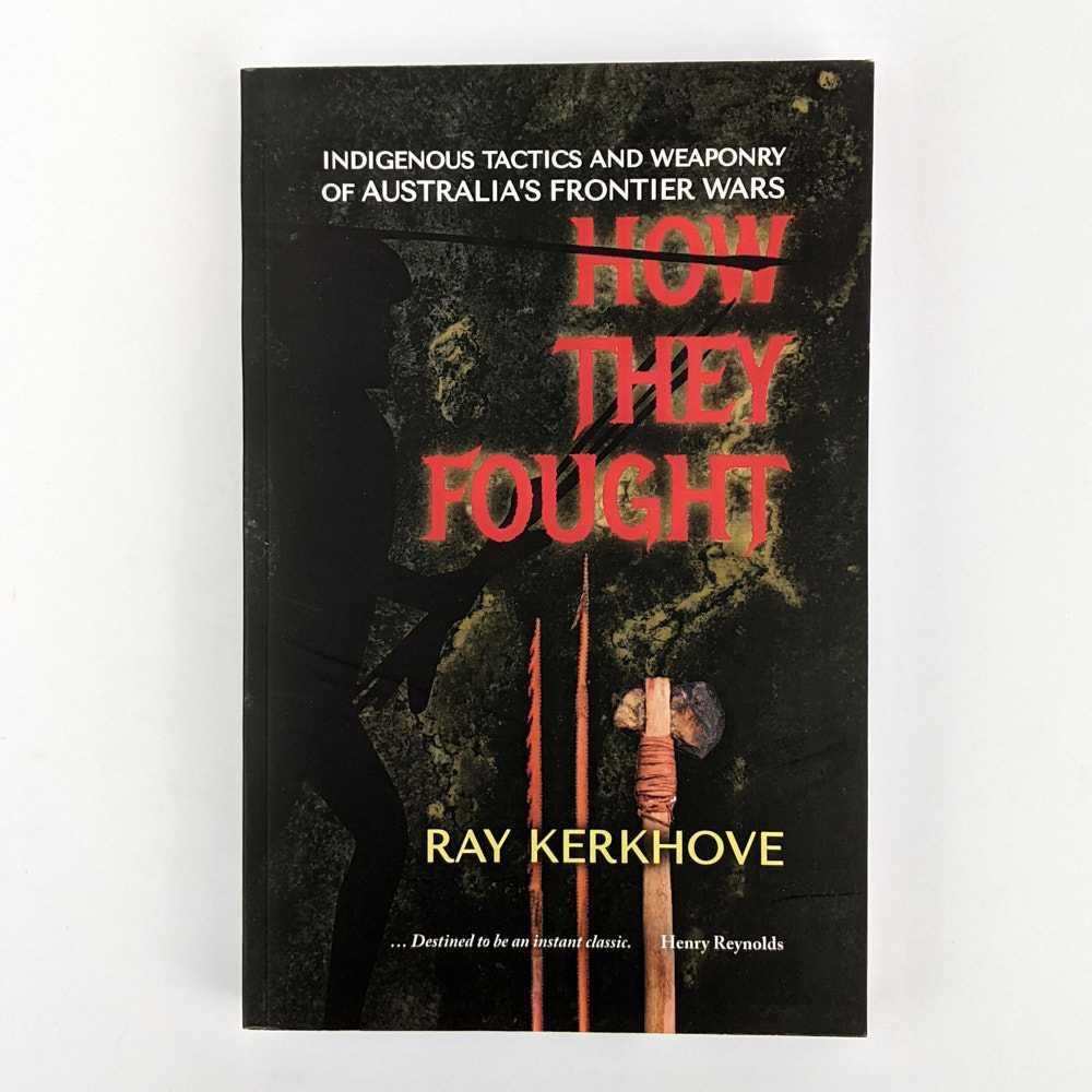 Ray Kerkhove - How They Fought: Indigenous Tactics and Weaponry of Australia's Frontier Wars