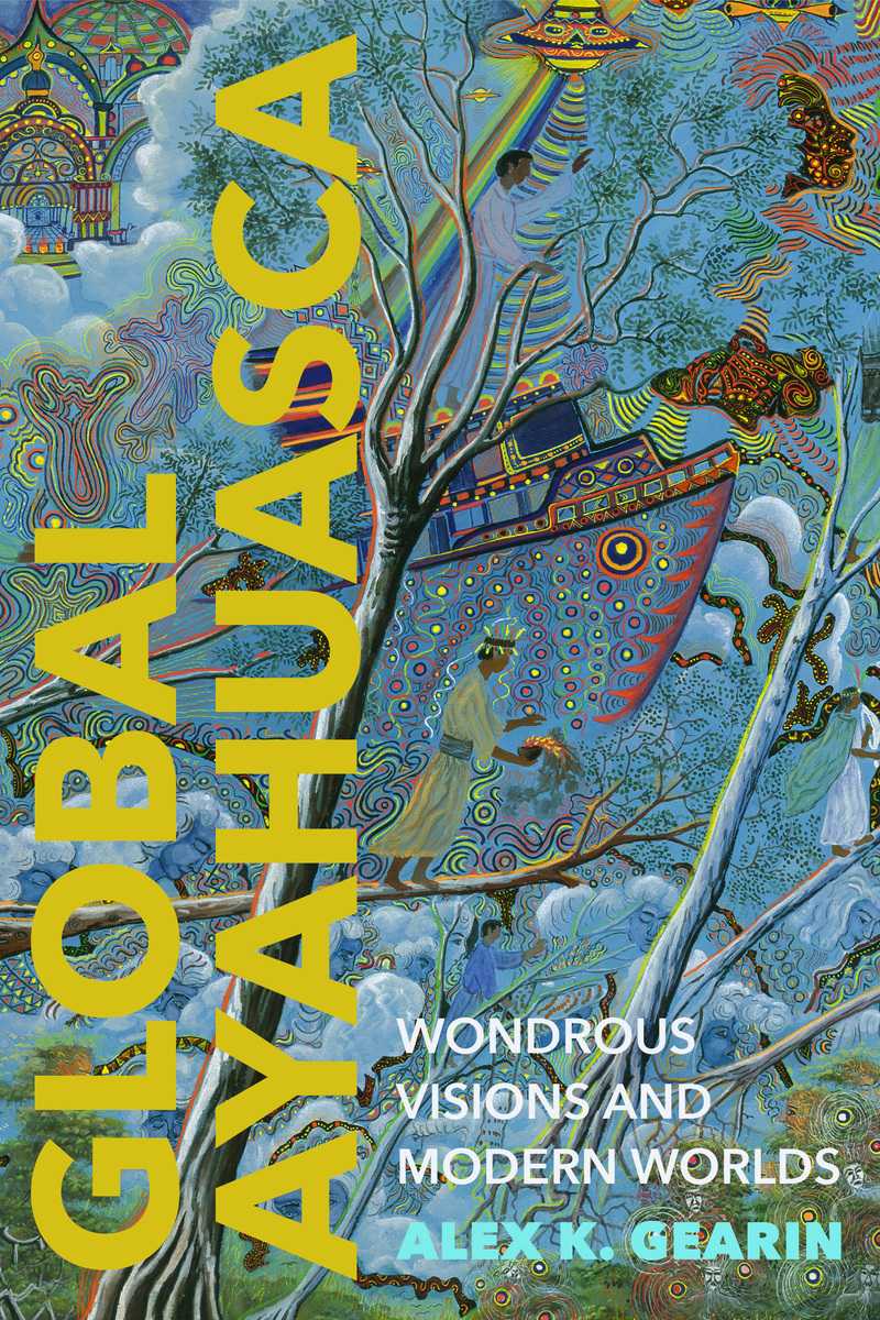 Alex K. Gearin - Global Ayahuasca: Wondrous Visions and Modern Worlds