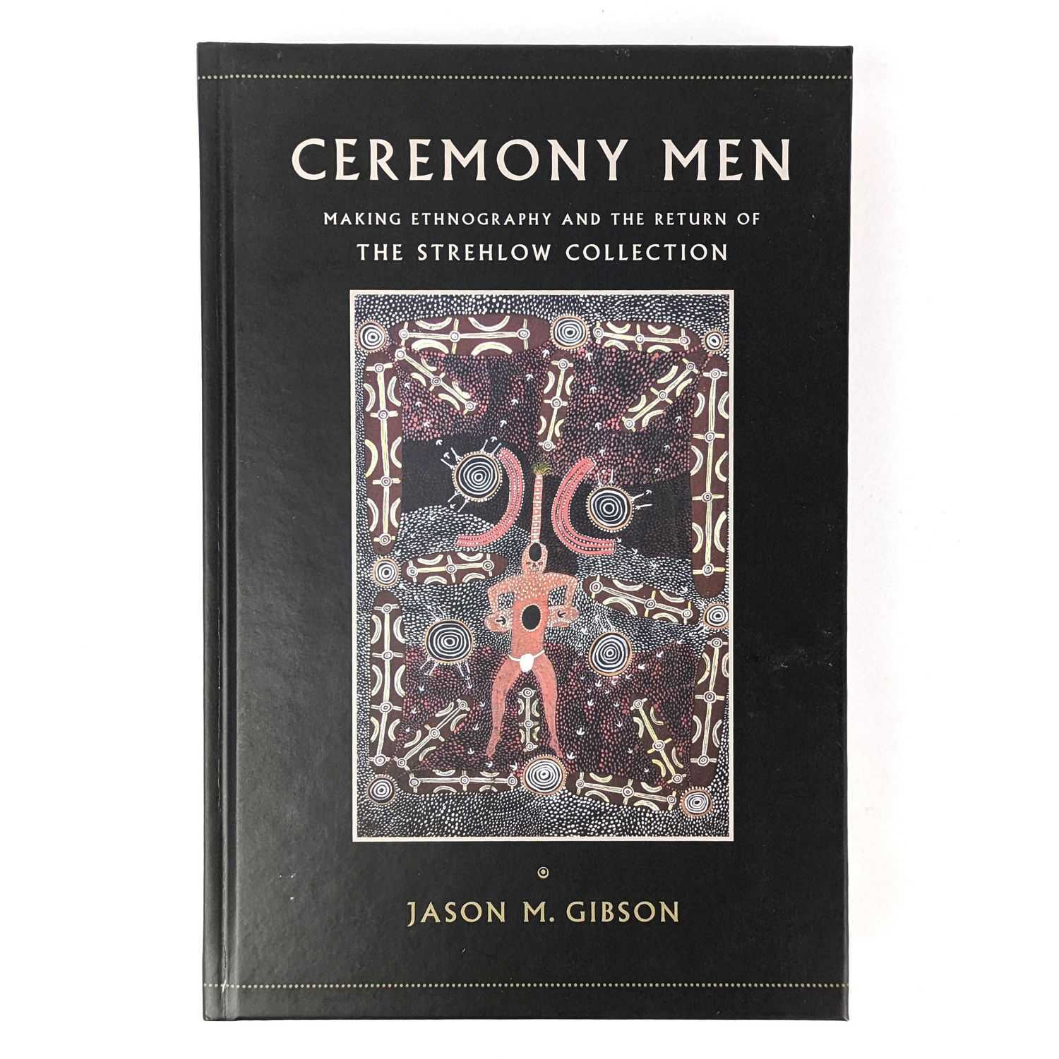 Jason M. Gibson - Ceremony Men: Making Ethnography and the Return of the Strehlow Collection
